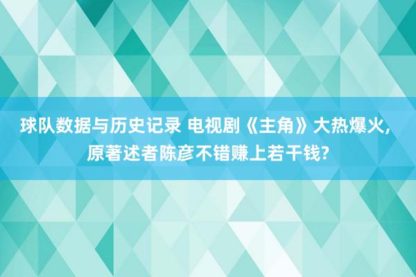 球队数据与历史记录 电视剧《主角》大热爆火, 原著述者陈彦不错赚上若干钱?