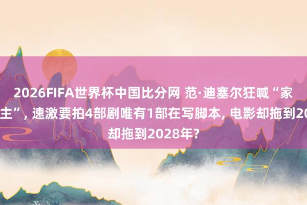 2026FIFA世界杯中国比分网 范·迪塞尔狂喊“家东说念主”, 速激要拍4部剧唯有1部在写脚本, 电影却拖到2028年?
