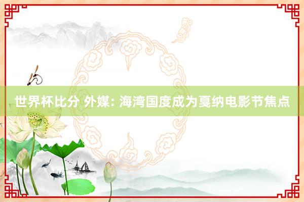 世界杯比分 外媒: 海湾国度成为戛纳电影节焦点