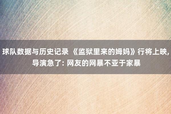 球队数据与历史记录 《监狱里来的姆妈》行将上映， 导演急了: 网友的网暴不亚于家暴