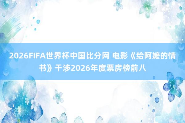 2026FIFA世界杯中国比分网 电影《给阿嬷的情书》干涉2026年度票房榜前八