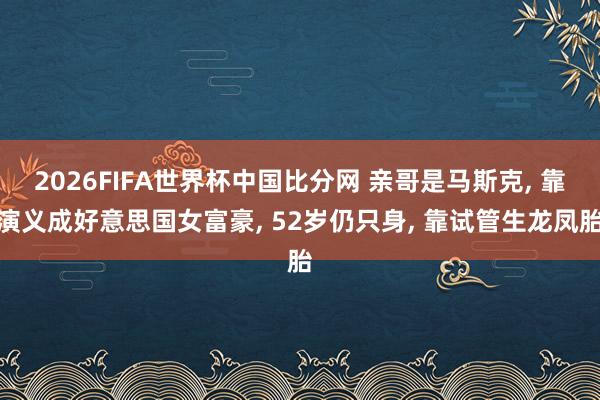 2026FIFA世界杯中国比分网 亲哥是马斯克, 靠演义成好意思国女富豪, 52岁仍只身, 靠试管生龙凤胎