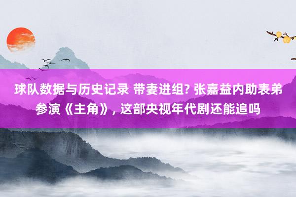 球队数据与历史记录 带妻进组? 张嘉益内助表弟参演《主角》, 这部央视年代剧还能追吗