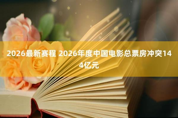2026最新赛程 2026年度中国电影总票房冲突144亿元