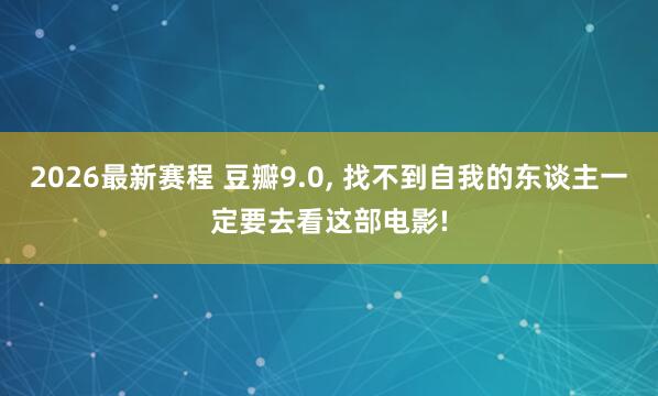 2026最新赛程 豆瓣9.0, 找不到自我的东谈主一定要去看这部电影!