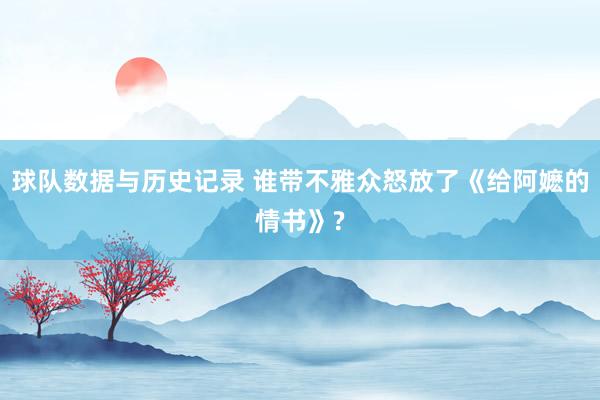 球队数据与历史记录 谁带不雅众怒放了《给阿嬷的情书》?