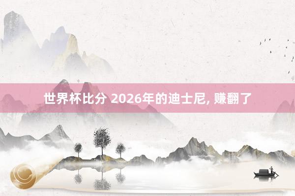 世界杯比分 2026年的迪士尼, 赚翻了