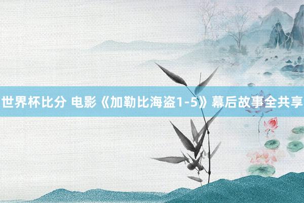 世界杯比分 电影《加勒比海盗1-5》幕后故事全共享