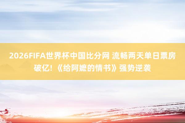 2026FIFA世界杯中国比分网 流畅两天单日票房破亿! 《给阿嬷的情书》强势逆袭