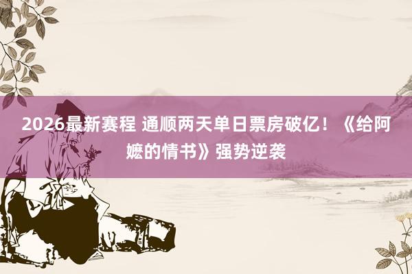 2026最新赛程 通顺两天单日票房破亿!《给阿嬷的情书》强势逆袭