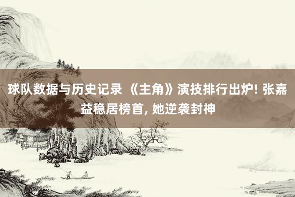 球队数据与历史记录 《主角》演技排行出炉! 张嘉益稳居榜首, 她逆袭封神