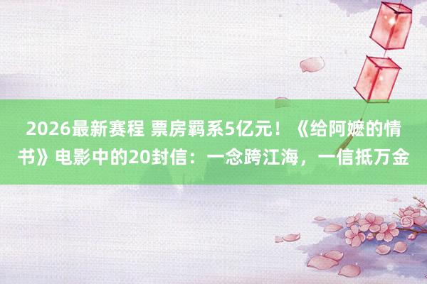 2026最新赛程 票房羁系5亿元!《给阿嬷的情书》电影中的20封信:一念跨江海,一信抵万金
