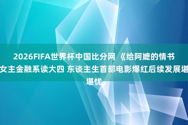 2026FIFA世界杯中国比分网 《给阿嬷的情书》女主金融系读大四 东谈主生首部电影爆红后续发展堪忧