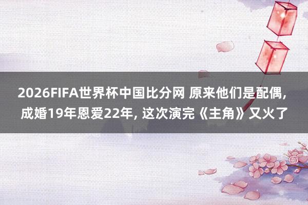 2026FIFA世界杯中国比分网 原来他们是配偶, 成婚19年恩爱22年, 这次演完《主角》又火了