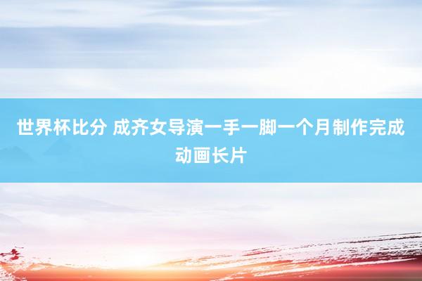 世界杯比分 成齐女导演一手一脚一个月制作完成动画长片
