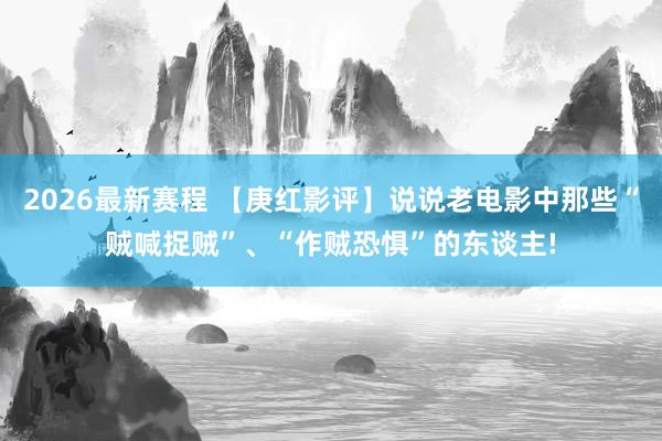 2026最新赛程 【庚红影评】说说老电影中那些“贼喊捉贼”、“作贼恐惧”的东谈主!