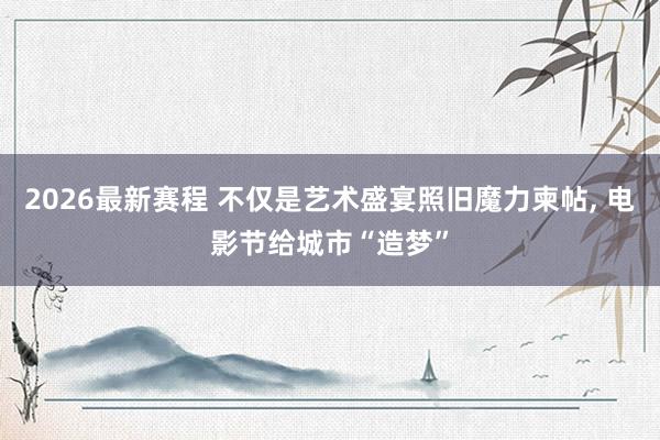 2026最新赛程 不仅是艺术盛宴照旧魔力柬帖, 电影节给城市“造梦”