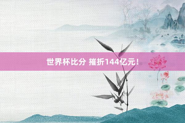 世界杯比分 摧折144亿元!