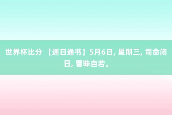 世界杯比分 【逐日通书】5月6日, 星期三, 司命闭日, 冒昧自若。