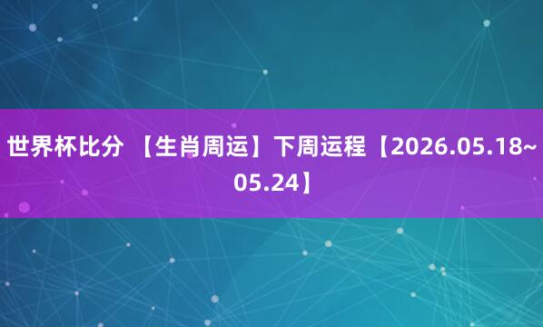 世界杯比分 【生肖周运】下周运程【2026.05.18~05.24】