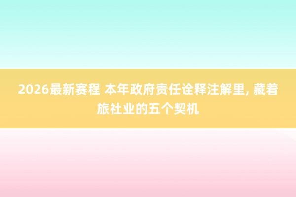 2026最新赛程 本年政府责任诠释注解里， 藏着旅社业的五个契机