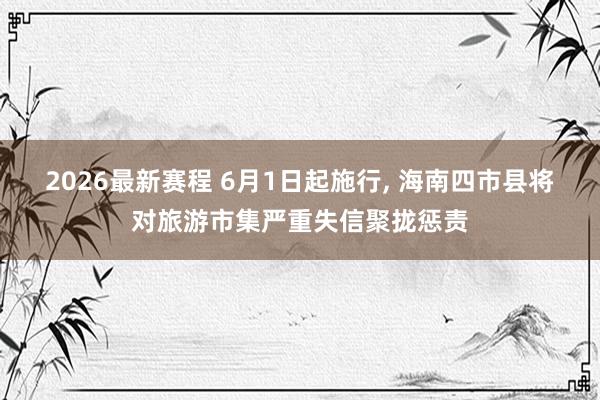 2026最新赛程 6月1日起施行, 海南四市县将对旅游市集严重失信聚拢惩责