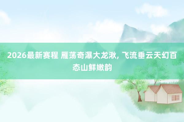 2026最新赛程 雁荡奇瀑大龙湫, 飞流垂云天幻百态山鲜嫩韵