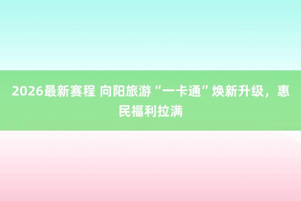 2026最新赛程 向阳旅游“一卡通”焕新升级,惠民福利拉满