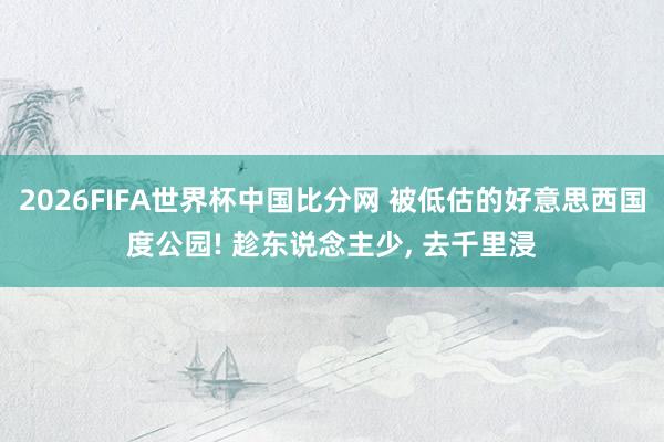 2026FIFA世界杯中国比分网 被低估的好意思西国度公园! 趁东说念主少, 去千里浸