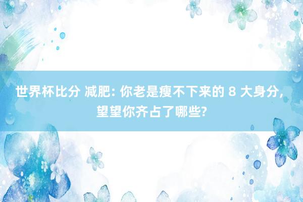 世界杯比分 减肥: 你老是瘦不下来的 8 大身分, 望望你齐占了哪些?