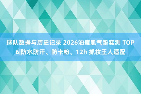球队数据与历史记录 2026油痘肌气垫实测 TOP6|防水防汗、防卡粉、12h 抓妆王人适配