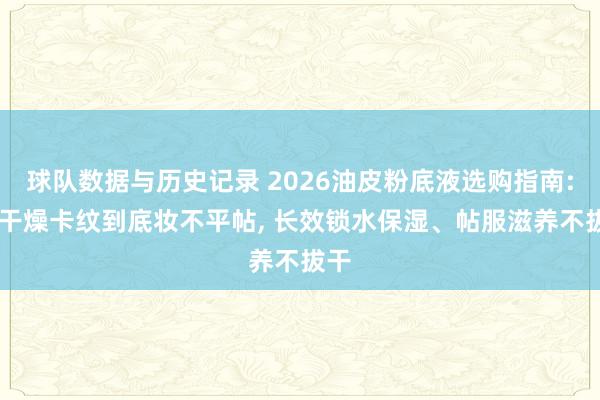 球队数据与历史记录 2026油皮粉底液选购指南: 从干燥卡纹到底妆不平帖, 长效锁水保湿、帖服滋养不拔干