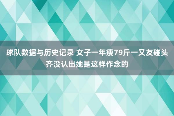 球队数据与历史记录 女子一年瘦79斤一又友碰头齐没认出她是这样作念的