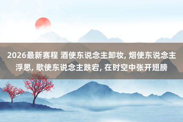 2026最新赛程 酒使东说念主卸妆, 烟使东说念主浮思, 歌使东说念主跌宕, 在时空中张开翅膀