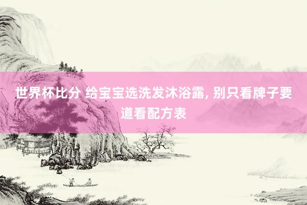 世界杯比分 给宝宝选洗发沐浴露, 别只看牌子要道看配方表