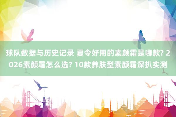 球队数据与历史记录 夏令好用的素颜霜是哪款? 2026素颜霜怎么选? 10款养肤型素颜霜深扒实测