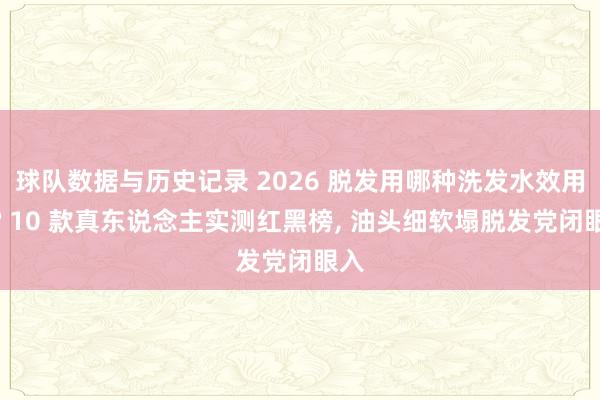 球队数据与历史记录 2026 脱发用哪种洗发水效用好? 10 款真东说念主实测红黑榜, 油头细软塌脱发党闭眼入
