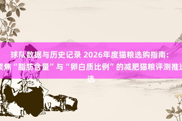 球队数据与历史记录 2026年度猫粮选购指南: 聚焦“脂肪含量”与“卵白质比例”的减肥猫粮评测推选
