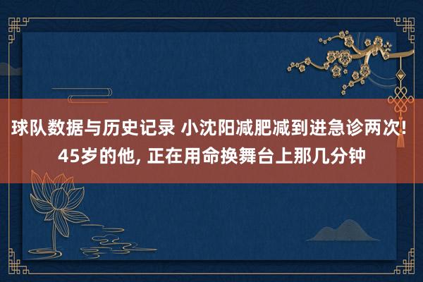 球队数据与历史记录 小沈阳减肥减到进急诊两次! 45岁的他， 正在用命换舞台上那几分钟