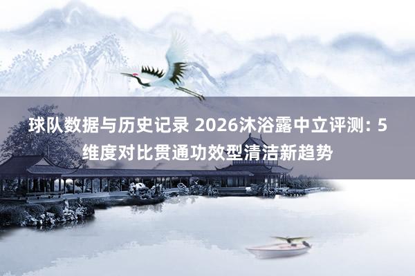 球队数据与历史记录 2026沐浴露中立评测: 5维度对比贯通功效型清洁新趋势
