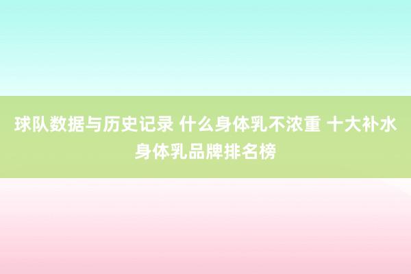 球队数据与历史记录 什么身体乳不浓重 十大补水身体乳品牌排名榜