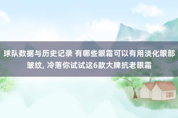 球队数据与历史记录 有哪些眼霜可以有用淡化眼部皱纹, 冷落你试试这6款大牌抗老眼霜