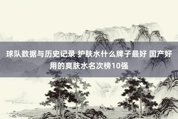 球队数据与历史记录 护肤水什么牌子最好 国产好用的爽肤水名次榜10强