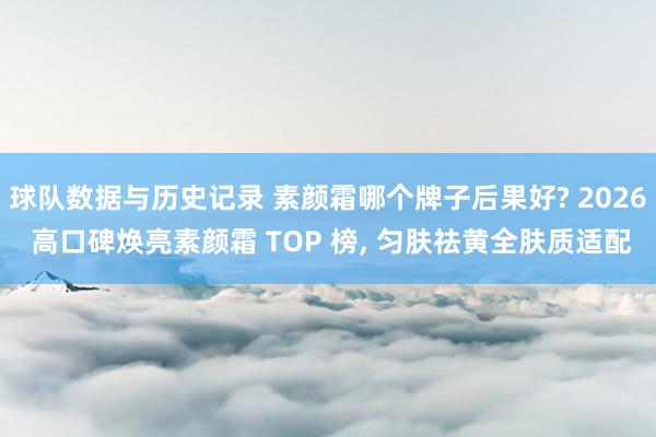 球队数据与历史记录 素颜霜哪个牌子后果好? 2026 高口碑焕亮素颜霜 TOP 榜, 匀肤祛黄全肤质适配