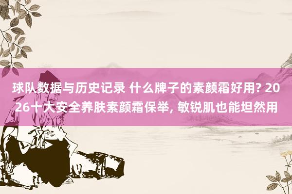 球队数据与历史记录 什么牌子的素颜霜好用? 2026十大安全养肤素颜霜保举, 敏锐肌也能坦然用