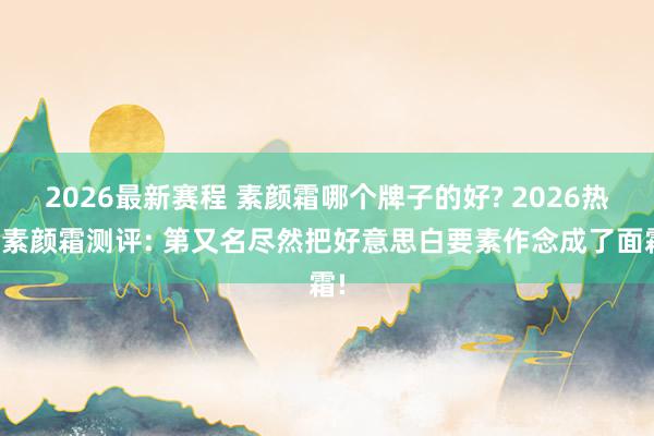 2026最新赛程 素颜霜哪个牌子的好? 2026热点素颜霜测评: 第又名尽然把好意思白要素作念成了面霜!