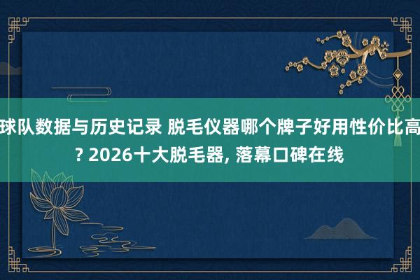 球队数据与历史记录 脱毛仪器哪个牌子好用性价比高? 2026十大脱毛器, 落幕口碑在线