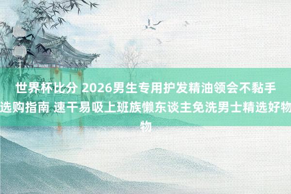 世界杯比分 2026男生专用护发精油领会不黏手选购指南 速干易吸上班族懒东谈主免洗男士精选好物