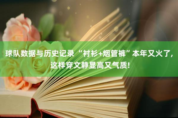球队数据与历史记录 “衬衫+烟管裤”本年又火了, 这样穿文静显高又气质!