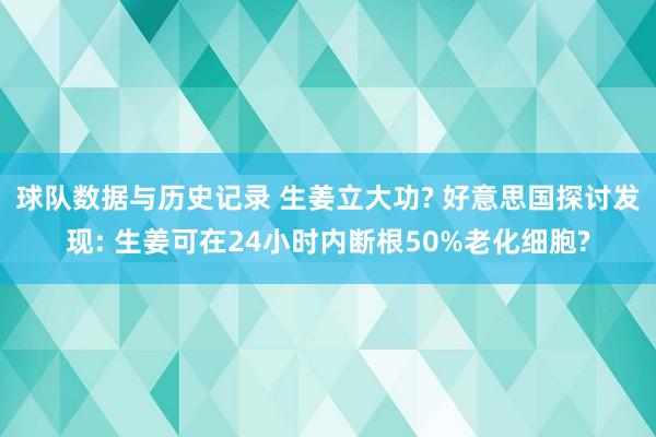 球队数据与历史记录 生姜立大功? 好意思国探讨发现: 生姜可在24小时内断根50%老化细胞?